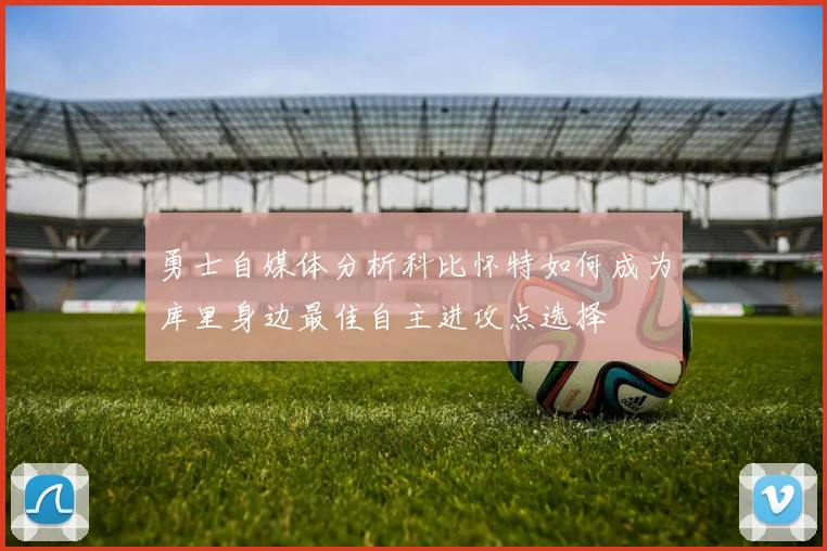 勇士自媒体分析科比怀特如何成为库里身边最佳自主进攻点选择