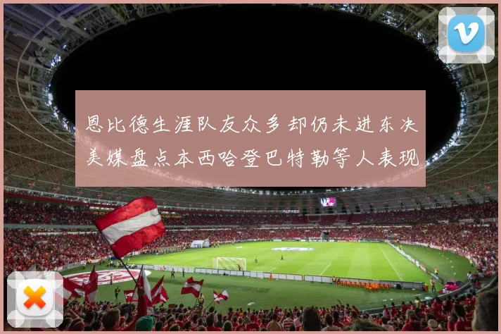 恩比德生涯队友众多却仍未进东决美媒盘点本西哈登巴特勒等人表现