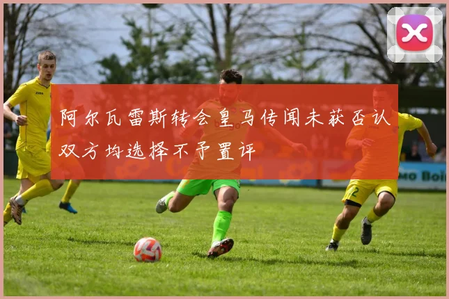 阿尔瓦雷斯转会皇马传闻未获否认双方均选择不予置评