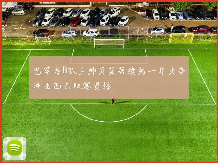 巴萨与B队主帅贝莱蒂续约一年力争冲击西乙联赛资格