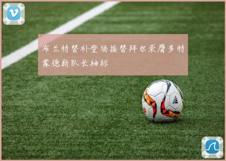 布兰特替补登场接替拜尔荣膺多特蒙德新队长袖标