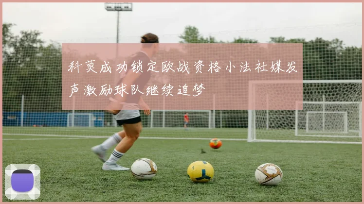 科莫成功锁定欧战资格小法社媒发声激励球队继续追梦