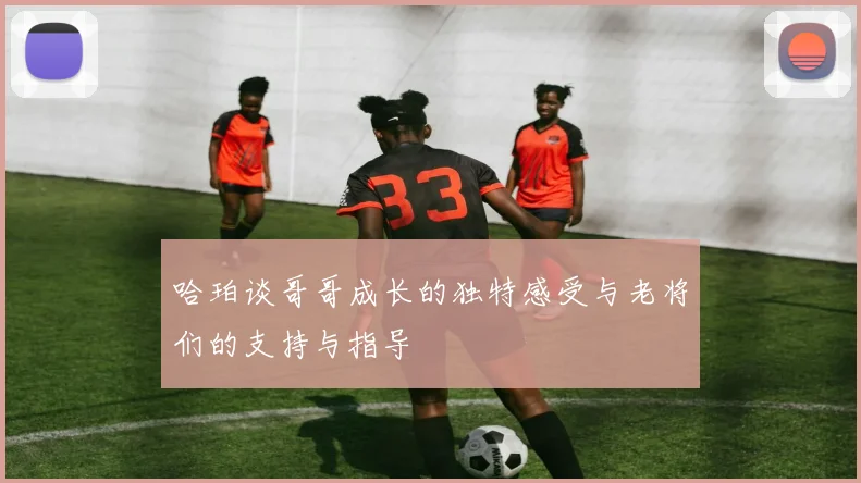 哈珀谈哥哥成长的独特感受与老将们的支持与指导
