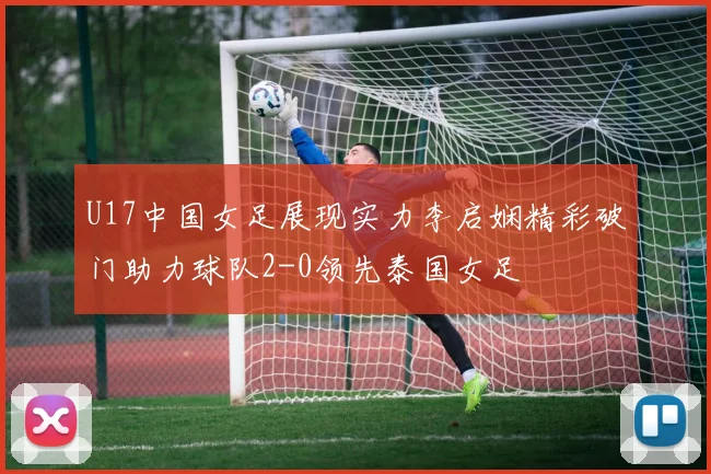 U17中国女足展现实力李启娴精彩破门助力球队2-0领先泰国女足