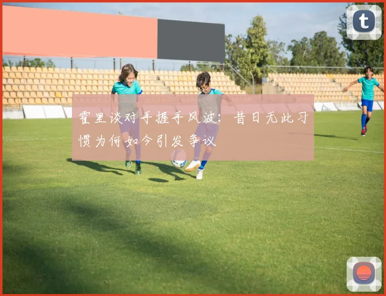 霍里谈对手握手风波：昔日无此习惯为何如今引发争议