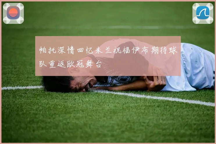 帕托深情回忆米兰祝福伊布期待球队重返欧冠舞台