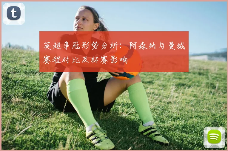 英超争冠形势分析：阿森纳与曼城赛程对比及杯赛影响