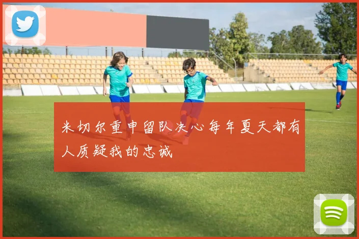 米切尔重申留队决心每年夏天都有人质疑我的忠诚