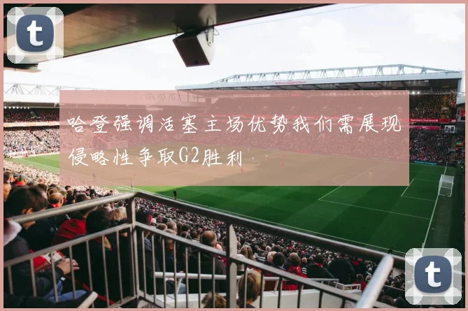 哈登强调活塞主场优势我们需展现侵略性争取G2胜利
